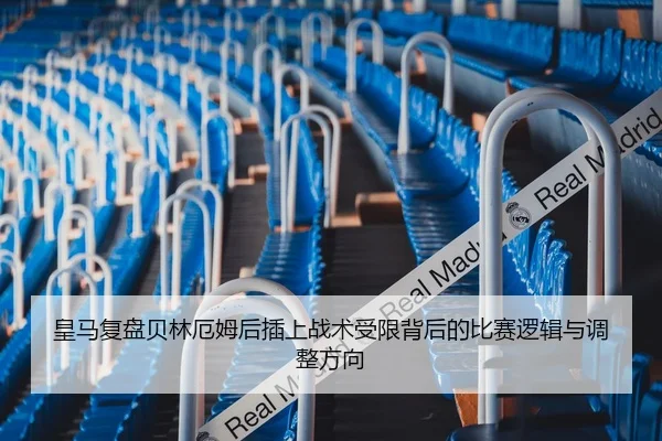 皇马复盘贝林厄姆后插上战术受限背后的比赛逻辑与调整方向