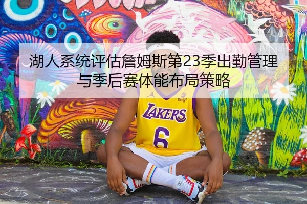 湖人系统评估詹姆斯第23季出勤管理与季后赛体能布局策略