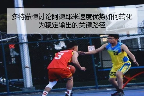 多特蒙德讨论阿德耶米速度优势如何转化为稳定输出的关键路径（kaiyun）