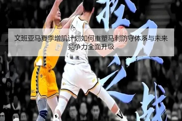 文班亚马夏季增肌计划如何重塑马刺防守体系与未来竞争力全面升级（kaiyun）