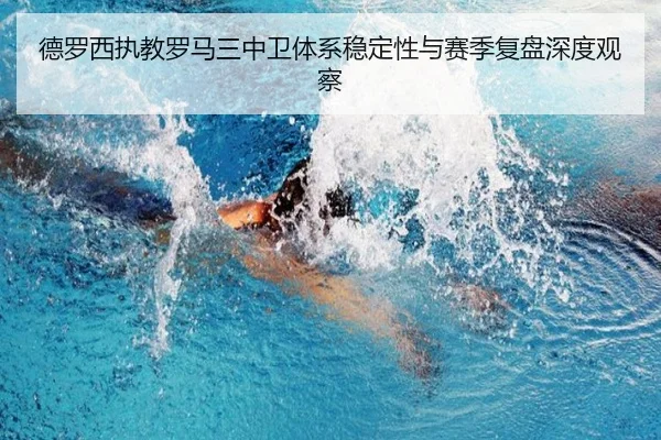 德罗西执教罗马三中卫体系稳定性与赛季复盘深度观察（kaiyun）