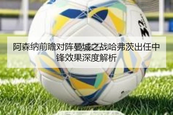 阿森纳前瞻对阵曼城之战哈弗茨出任中锋效果深度解析（kaiyun）