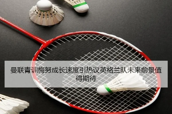 曼联青训梅努成长速度引热议英格兰队未来前景值得期待（kaiyun）