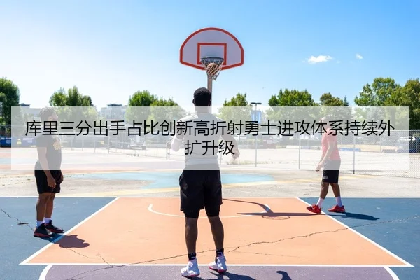 库里三分出手占比创新高折射勇士进攻体系持续外扩升级（kaiyun）